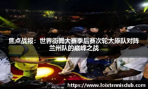 焦点战报：世界街舞大赛季后赛次轮太原队对阵兰州队的巅峰之战