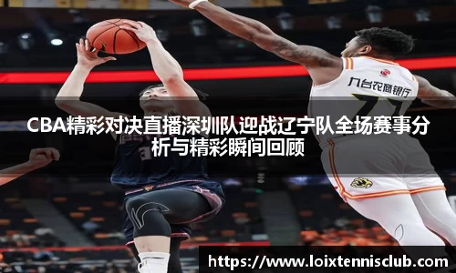 CBA精彩对决直播深圳队迎战辽宁队全场赛事分析与精彩瞬间回顾