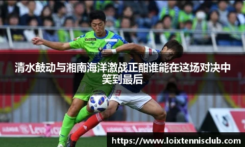 清水鼓动与湘南海洋激战正酣谁能在这场对决中笑到最后