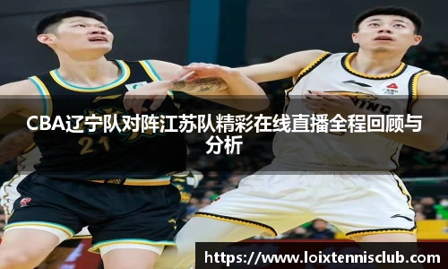 CBA辽宁队对阵江苏队精彩在线直播全程回顾与分析