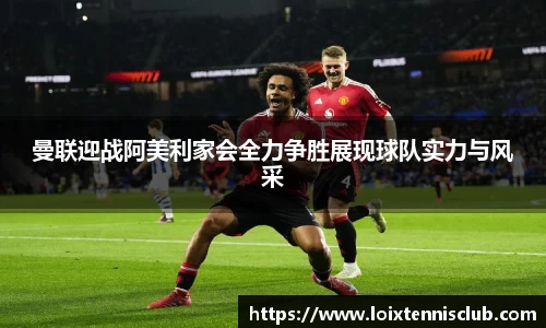 曼联迎战阿美利家会全力争胜展现球队实力与风采