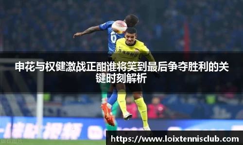 申花与权健激战正酣谁将笑到最后争夺胜利的关键时刻解析